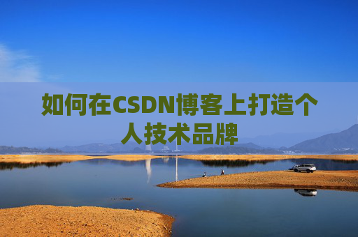 如何在CSDN博客上打造个人技术品牌 如何在CSDN博客上打造个人技术品牌